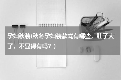 孕妇秋装(秋冬孕妇装款式有哪些，肚子大了，不显得有吗？)