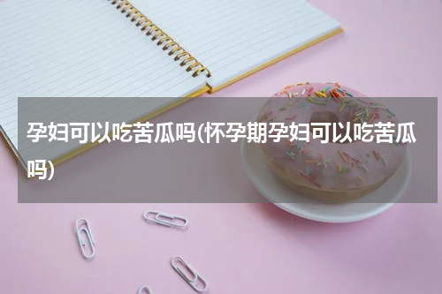 孕妇可以吃苦瓜吗(怀孕期孕妇可以吃苦瓜吗)