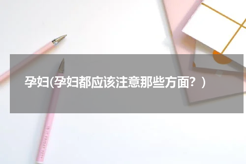 孕妇(孕妇都应该注意那些方面？)