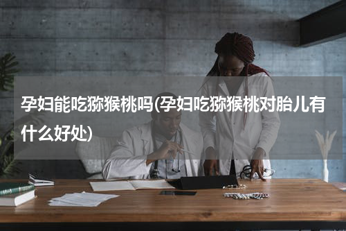 孕妇能吃猕猴桃吗(孕妇吃猕猴桃对胎儿有什么好处)