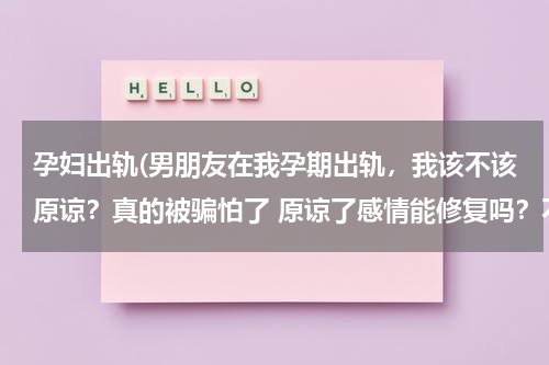 孕妇出轨(男朋友在我孕期出轨，我该不该原谅？真的被骗怕了 原谅了感情能修复吗？不原谅孩子怎么办？)