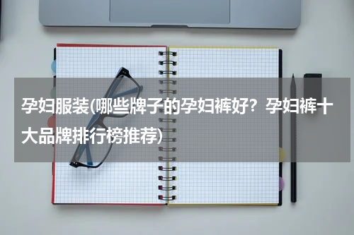 孕妇服装(哪些牌子的孕妇裤好？孕妇裤十大品牌排行榜推荐)