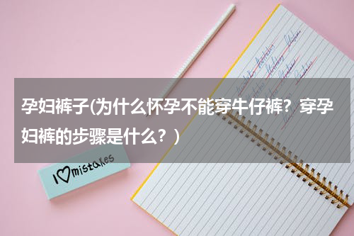 孕妇裤子(为什么怀孕不能穿牛仔裤？穿孕妇裤的步骤是什么？)