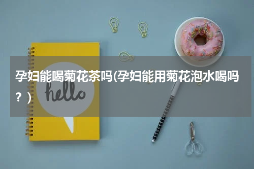 孕妇能喝菊花茶吗(孕妇能用菊花泡水喝吗？)