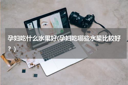 孕妇吃什么水果好(孕妇吃哪些水果比较好？)