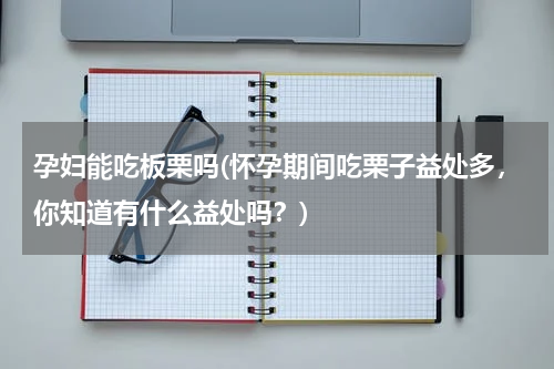 孕妇能吃板栗吗(怀孕期间吃栗子益处多，你知道有什么益处吗？)