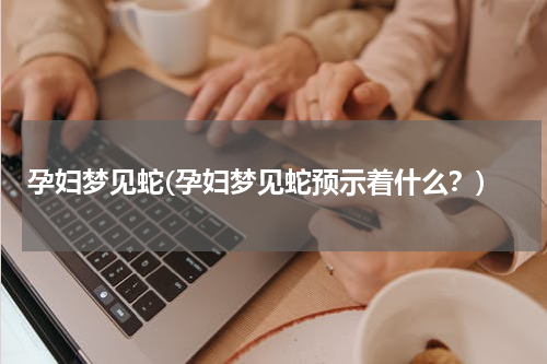 孕妇梦见蛇(孕妇梦见蛇预示着什么？)