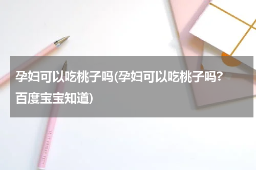孕妇可以吃桃子吗(孕妇可以吃桃子吗? 百度宝宝知道)