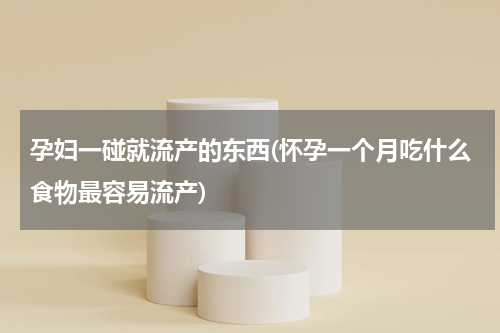 孕妇一碰就流产的东西(怀孕一个月吃什么食物最容易流产)