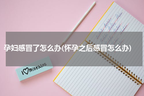 孕妇感冒了怎么办(怀孕之后感冒怎么办)