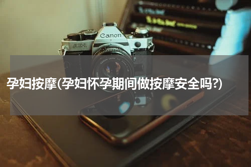 孕妇按摩(孕妇怀孕期间做按摩安全吗?)