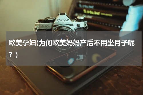 欧美孕妇(为何欧美妈妈产后不用坐月子呢？)