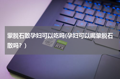 蒙脱石散孕妇可以吃吗(孕妇可以喝蒙脱石散吗？)