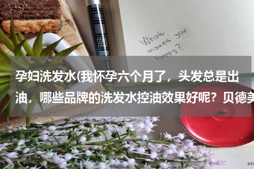 孕妇洗发水(我怀孕六个月了，头发总是出油，哪些品牌的洗发水控油效果好呢？贝德美洗发水适合油头用吗？)