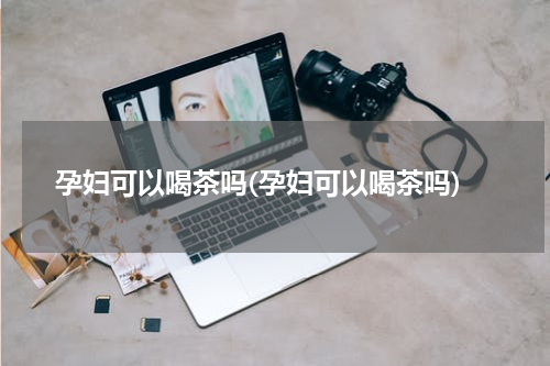 孕妇可以喝茶吗(孕妇可以喝茶吗)