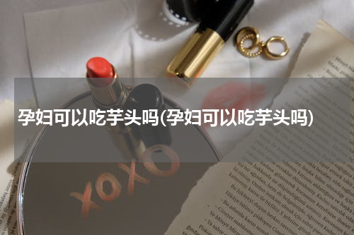 孕妇可以吃芋头吗(孕妇可以吃芋头吗)