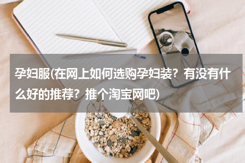 孕妇服(在网上如何选购孕妇装？有没有什么好的推荐？推个淘宝网吧)