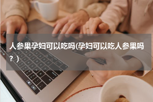 人参果孕妇可以吃吗(孕妇可以吃人参果吗？)
