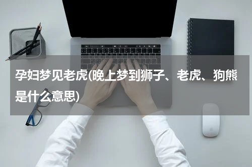 孕妇梦见老虎(晚上梦到狮子、老虎、狗熊是什么意思)