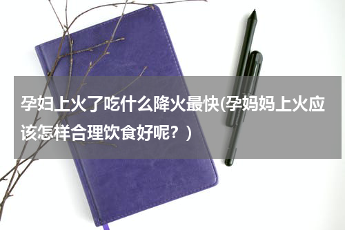 孕妇上火了吃什么降火最快(孕妈妈上火应该怎样合理饮食好呢？)