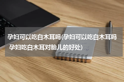 孕妇可以吃白木耳吗(孕妇可以吃白木耳吗 孕妇吃白木耳对胎儿的好处)