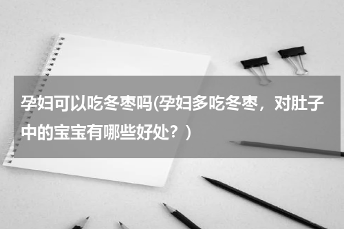 孕妇可以吃冬枣吗(孕妇多吃冬枣，对肚子中的宝宝有哪些好处？)