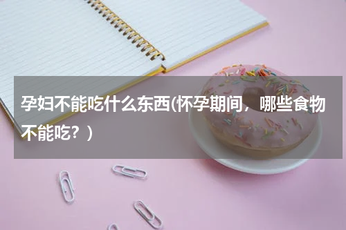 孕妇不能吃什么东西(怀孕期间，哪些食物不能吃？)