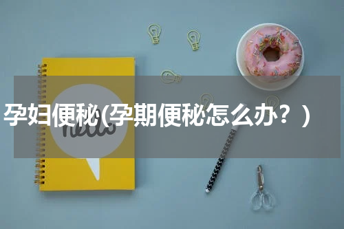 孕妇便秘(孕期便秘怎么办？)