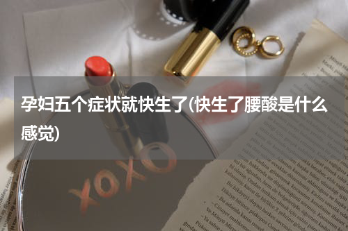 孕妇五个症状就快生了(快生了腰酸是什么感觉)