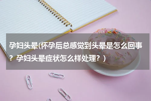 孕妇头晕(怀孕后总感觉到头晕是怎么回事？孕妇头晕症状怎么样处理？)