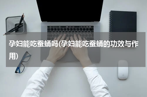 孕妇能吃蚕蛹吗(孕妇能吃蚕蛹的功效与作用)