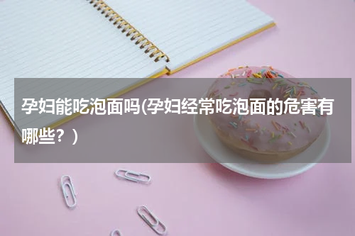 孕妇能吃泡面吗(孕妇经常吃泡面的危害有哪些？)