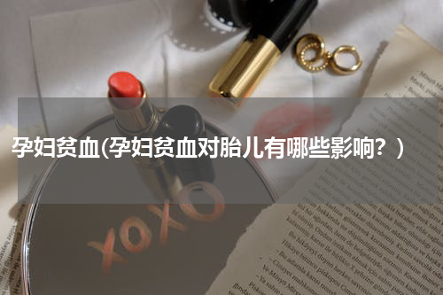 孕妇贫血(孕妇贫血对胎儿有哪些影响？)
