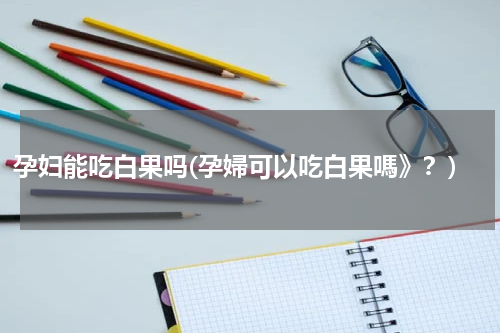 孕妇能吃白果吗(孕婦可以吃白果嗎》？)