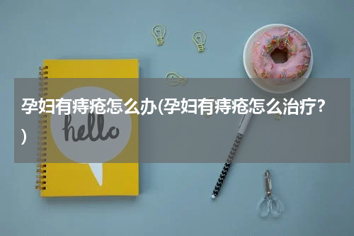 孕妇有痔疮怎么办(孕妇有痔疮怎么治疗？)
