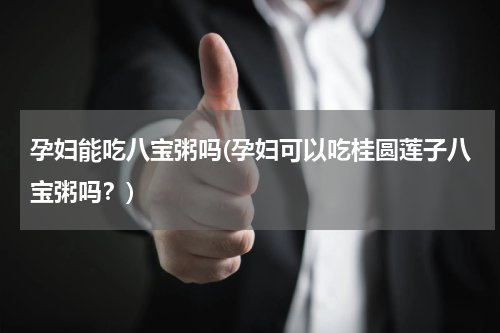 孕妇能吃八宝粥吗(孕妇可以吃桂圆莲子八宝粥吗？)