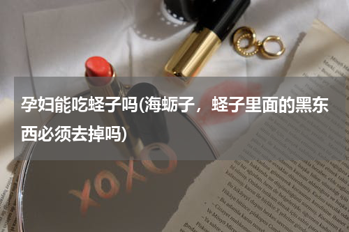 孕妇能吃蛏子吗(海蛎子，蛏子里面的黑东西必须去掉吗)