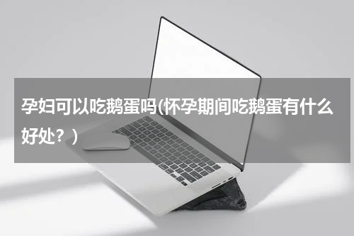 孕妇可以吃鹅蛋吗(怀孕期间吃鹅蛋有什么好处？)