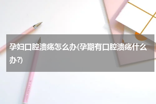 孕妇口腔溃疡怎么办(孕期有口腔溃疡什么办?)