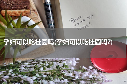孕妇可以吃桂圆吗(孕妇可以吃桂圆吗?)