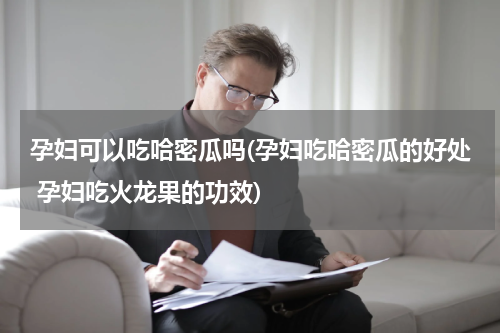 孕妇可以吃哈密瓜吗(孕妇吃哈密瓜的好处 孕妇吃火龙果的功效)