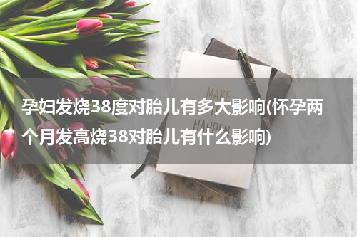 孕妇发烧38度对胎儿有多大影响(怀孕两个月发高烧38对胎儿有什么影响)