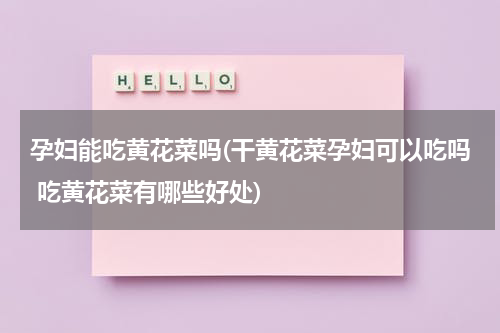 孕妇能吃黄花菜吗(干黄花菜孕妇可以吃吗 吃黄花菜有哪些好处)