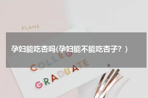 孕妇能吃杏吗(孕妇能不能吃杏子？)