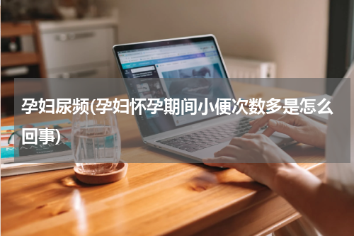 孕妇尿频(孕妇怀孕期间小便次数多是怎么回事)