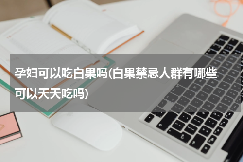 孕妇可以吃白果吗(白果禁忌人群有哪些 可以天天吃吗)