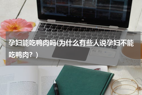 孕妇能吃鸭肉吗(为什么有些人说孕妇不能吃鸭肉？)