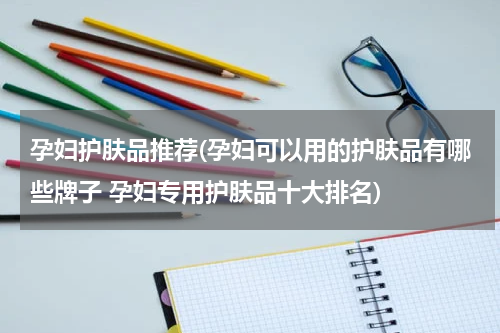孕妇护肤品推荐(孕妇可以用的护肤品有哪些牌子 孕妇专用护肤品十大排名)
