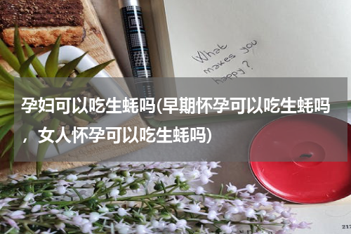 孕妇可以吃生蚝吗(早期怀孕可以吃生蚝吗，女人怀孕可以吃生蚝吗)