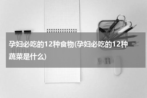 孕妇必吃的12种食物(孕妇必吃的12种蔬菜是什么)